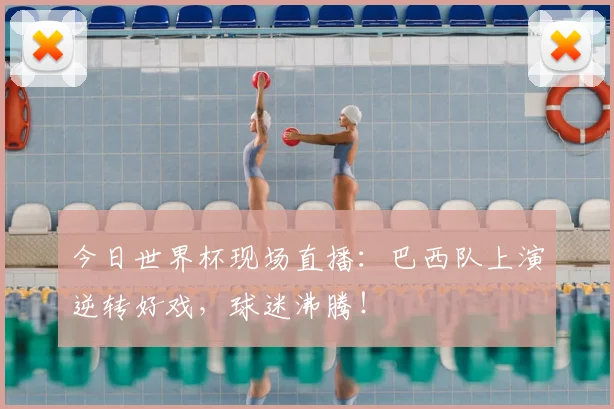 今日世界杯现场直播:巴西队上演逆转好戏,球迷沸腾!