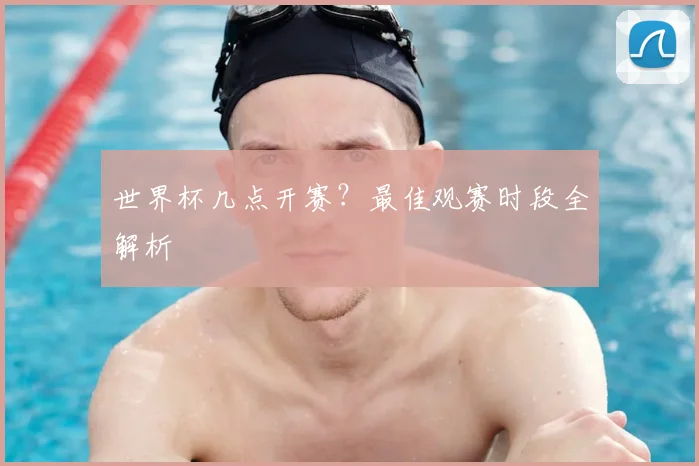世界杯几点开赛？最佳观赛时段全解析