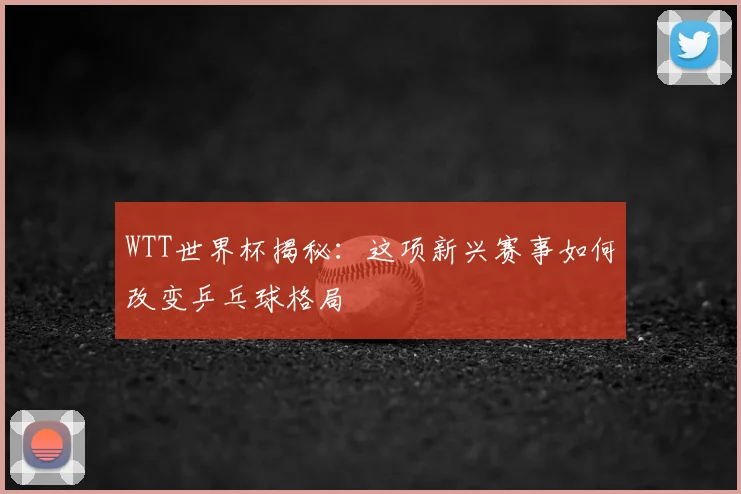 WTT世界杯揭秘:这项新兴赛事如何改变乒乓球格局