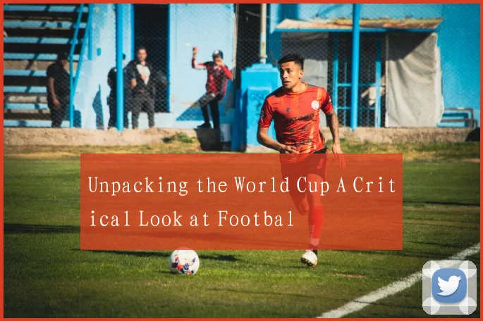 Unpacking the World Cup A Critical Look at Footbal