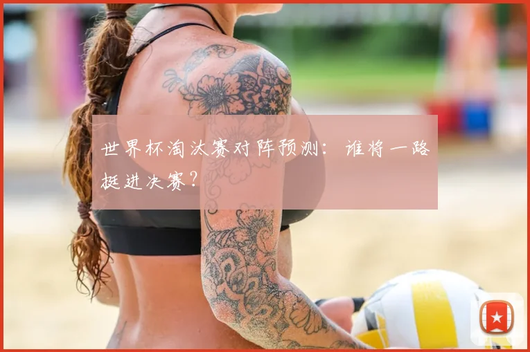 世界杯淘汰赛对阵预测:谁将一路挺进决赛?