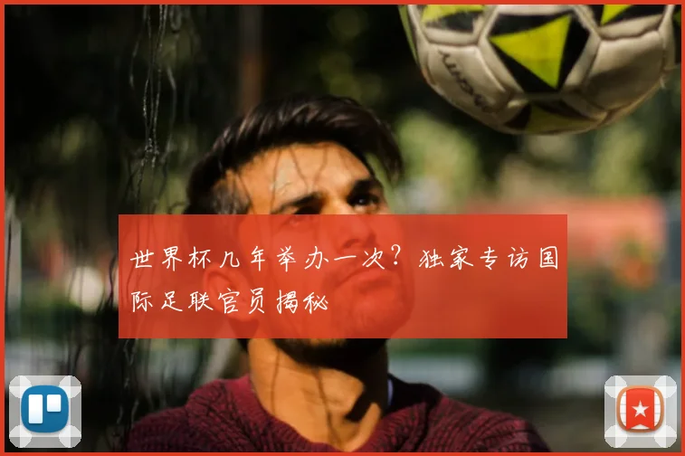 世界杯几年举办一次?独家专访国际足联官员揭秘