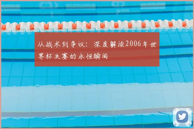 从战术到争议：深度解读2006年世界杯决赛的永恒瞬间