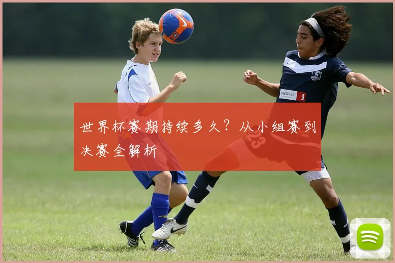 世界杯赛期持续多久?从小组赛到决赛全解析