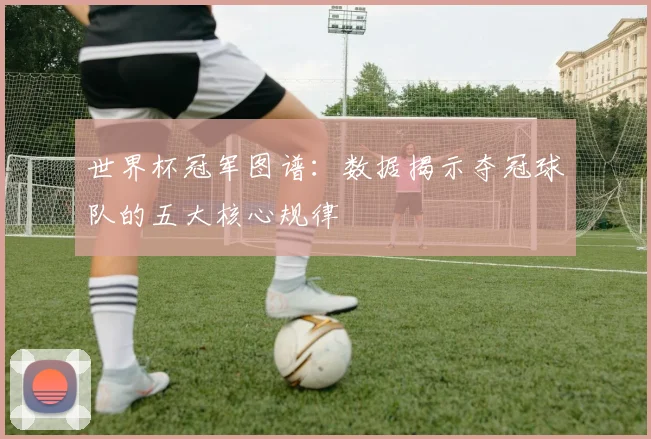 世界杯冠军图谱:数据揭示夺冠球队的五大核心规律
