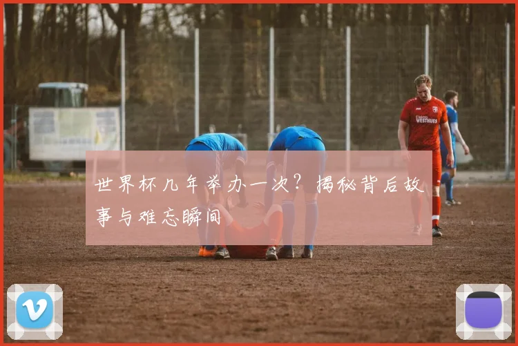世界杯几年举办一次?揭秘背后故事与难忘瞬间