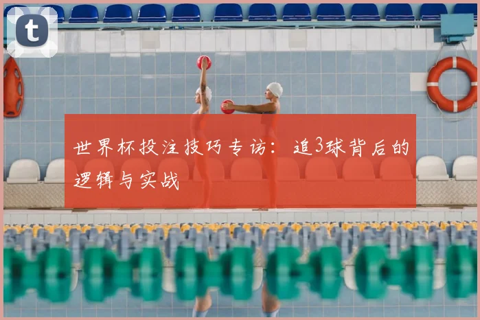 世界杯投注技巧专访:追3球背后的逻辑与实战