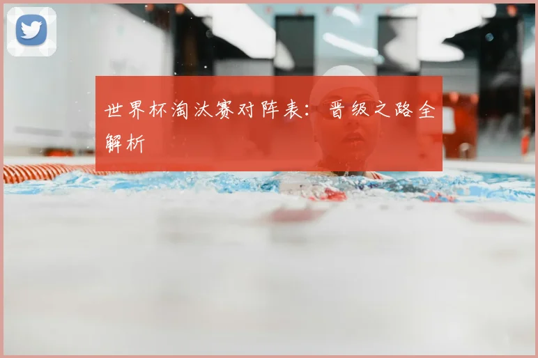 世界杯淘汰赛对阵表：晋级之路全解析