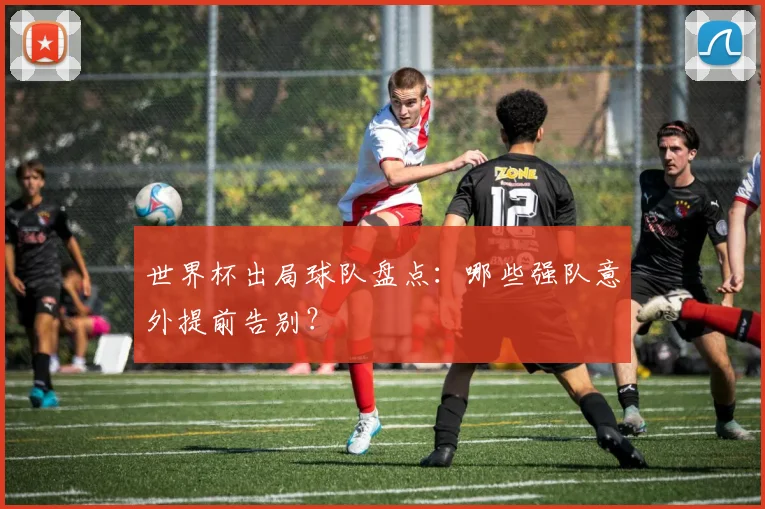 世界杯出局球队盘点:哪些强队意外提前告别?